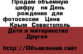 Продам объемную цифру 2 на День рождение, для фотосессии › Цена ­ 500 - Крым, Севастополь Дети и материнство » Другое   